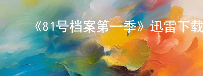 ﻿陈冬花发布﻿《81号档案第一季》迅雷下载/在线观看-魔幻科幻-美剧天堂